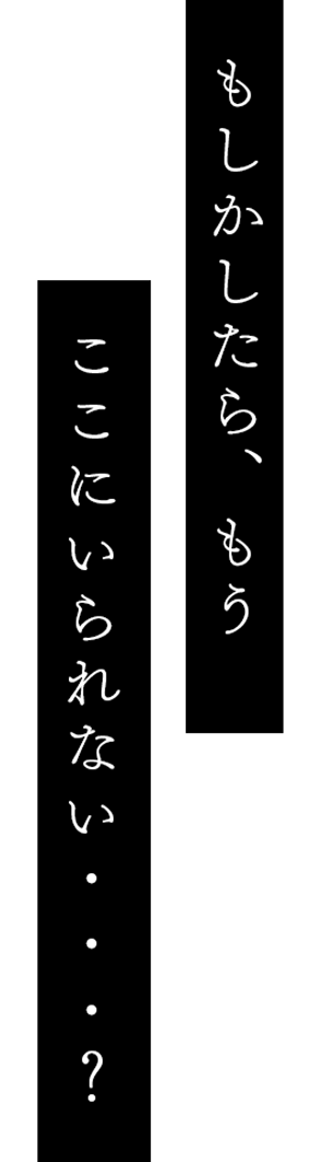 もしかしたら、もうここにいられない……？