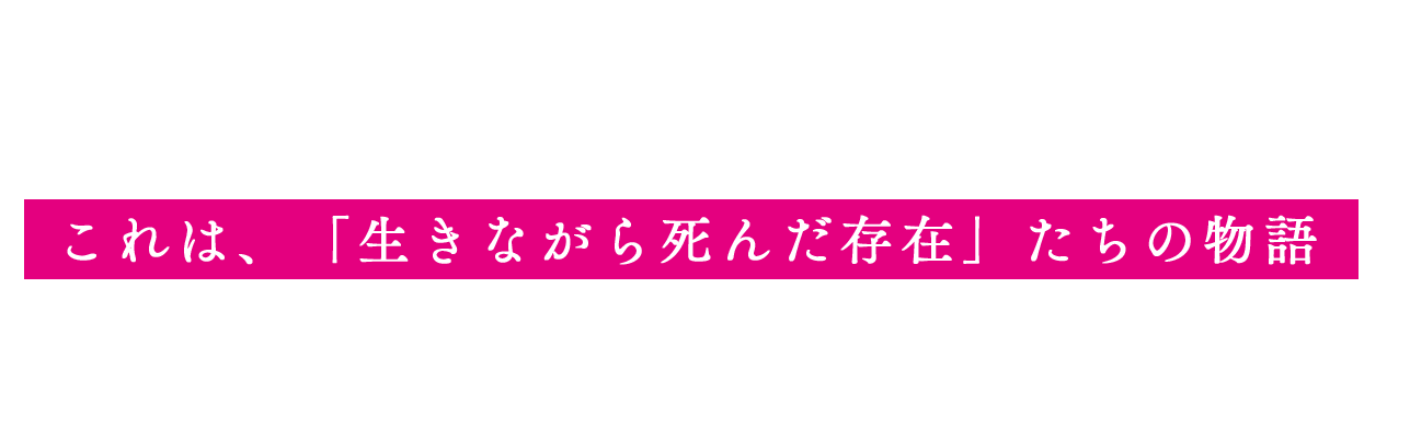 これは、「生きながら死んだ存在」たちの物語