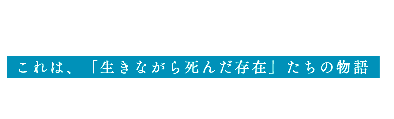 これは、「生きながら死んだ存在」たちの物語